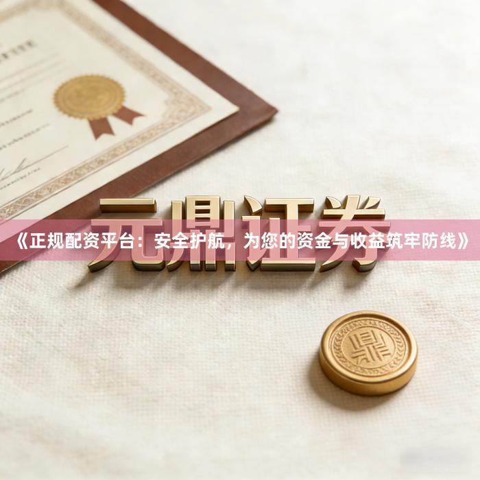 《正规配资平台：安全护航，为您的资金与收益筑牢防线》