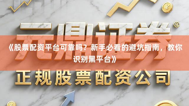 《股票配资平台可靠吗?新手必看的避坑指南,教你识别黑平台》