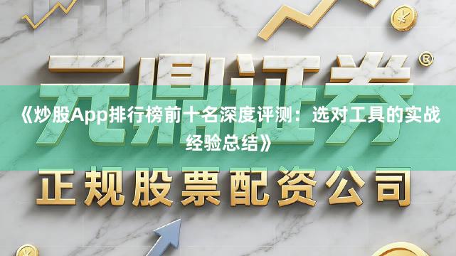 《炒股App排行榜前十名深度评测:选对工具的实战经验总结》