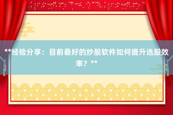 **经验分享：目前最好的炒股软件如何提升选股效率？**