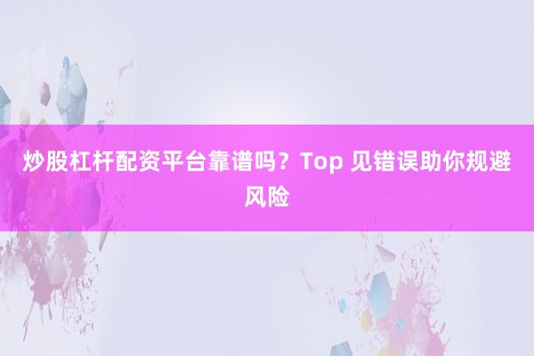炒股杠杆配资平台靠谱吗？Top 见错误助你规避风险