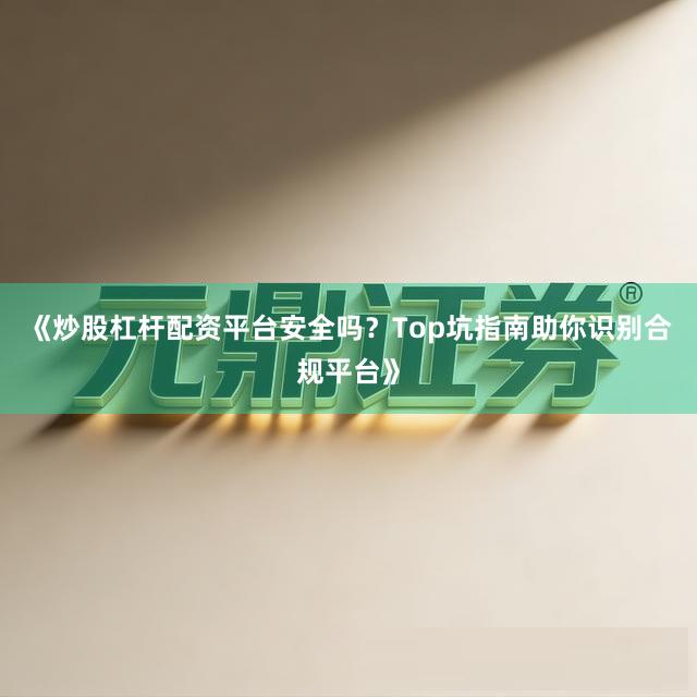 《炒股杠杆配资平台安全吗?Top坑指南助你识别合规平台》
