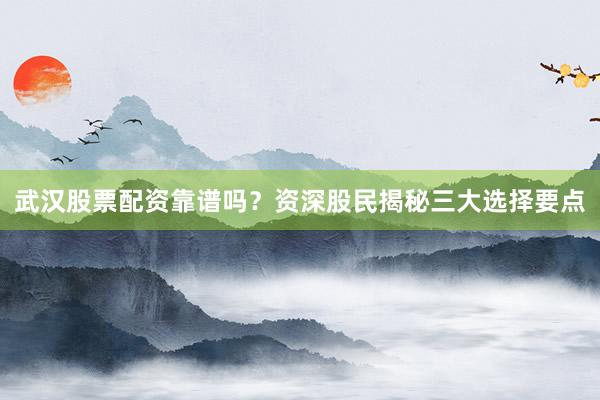 武汉股票配资靠谱吗?资深股民揭秘三大选择要点