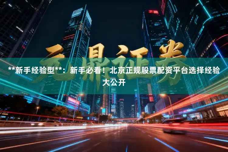 **新手经验型**：新手必看！北京正规股票配资平台选择经验大公开