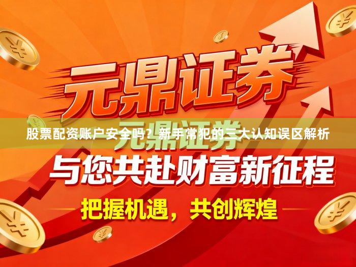 股票配资账户安全吗？新手常犯的三大认知误区解析