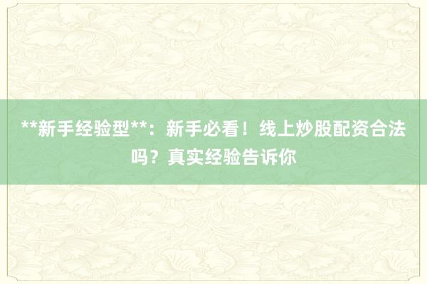 **新手经验型**:新手必看!线上炒股配资合法吗?真实经验告诉你