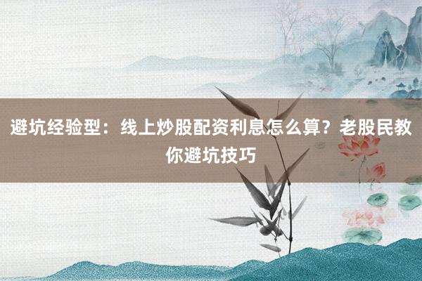 避坑经验型：线上炒股配资利息怎么算？老股民教你避坑技巧
