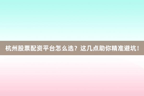 杭州股票配资平台怎么选？这几点助你精准避坑！