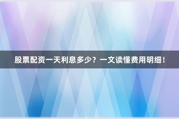 股票配资一天利息多少？一文读懂费用明细！