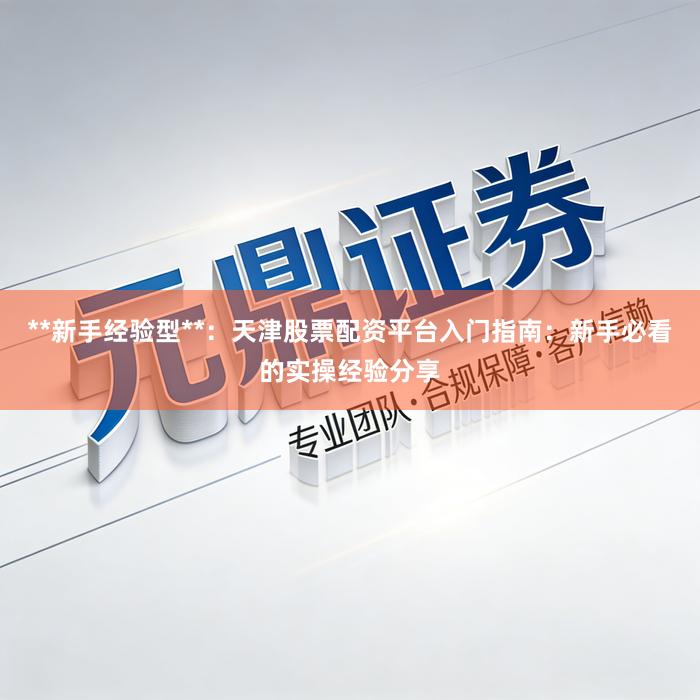 **新手经验型**：天津股票配资平台入门指南：新手必看的实操经验分享