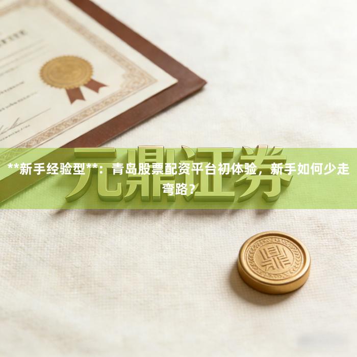 **新手经验型**：青岛股票配资平台初体验，新手如何少走弯路？