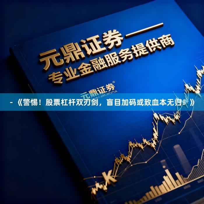 - 《警惕！股票杠杆双刃剑，盲目加码或致血本无归！》