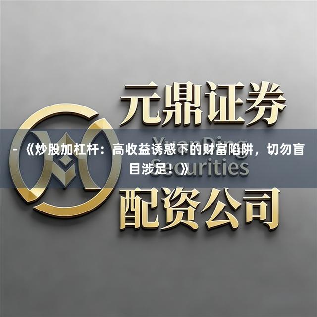 - 《炒股加杠杆：高收益诱惑下的财富陷阱，切勿盲目涉足！》