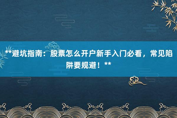 **避坑指南：股票怎么开户新手入门必看，常见陷阱要规避！**