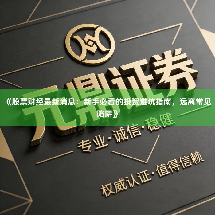 《股票财经最新消息：新手必看的投资避坑指南，远离常见陷阱》