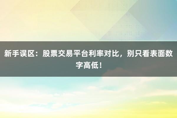 新手误区：股票交易平台利率对比，别只看表面数字高低！