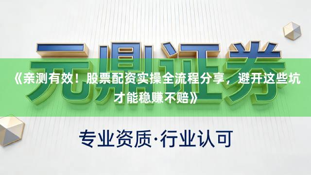 《亲测有效！股票配资实操全流程分享，避开这些坑才能稳赚不赔》