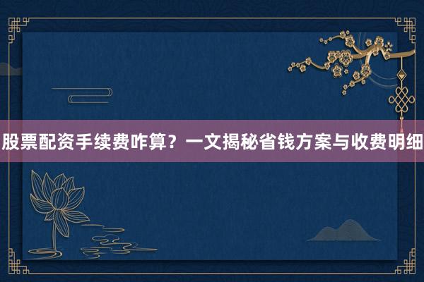 股票配资手续费咋算？一文揭秘省钱方案与收费明细