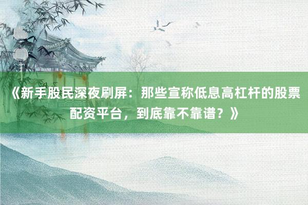《新手股民深夜刷屏：那些宣称低息高杠杆的股票配资平台，到底靠不靠谱？》