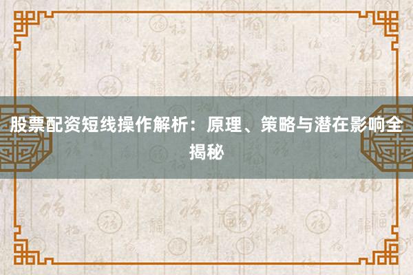 股票配资短线操作解析：原理、策略与潜在影响全揭秘