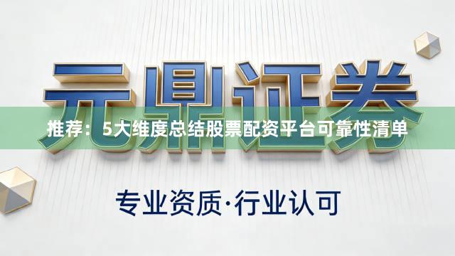 推荐：5大维度总结股票配资平台可靠性清单