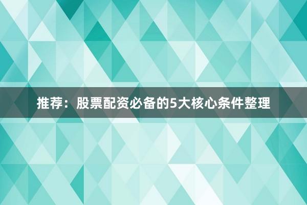 推荐：股票配资必备的5大核心条件整理