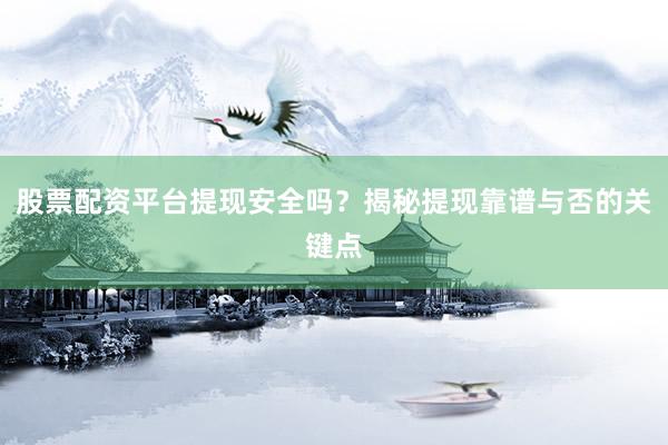 股票配资平台提现安全吗？揭秘提现靠谱与否的关键点