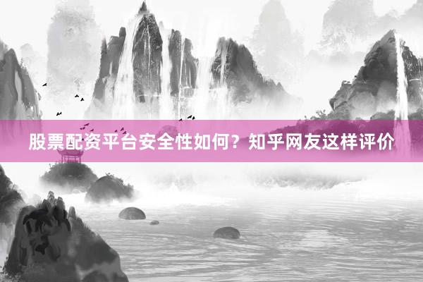 股票配资平台安全性如何？知乎网友这样评价