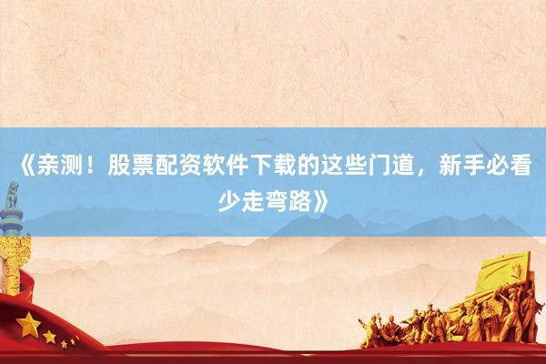 《亲测！股票配资软件下载的这些门道，新手必看少走弯路》