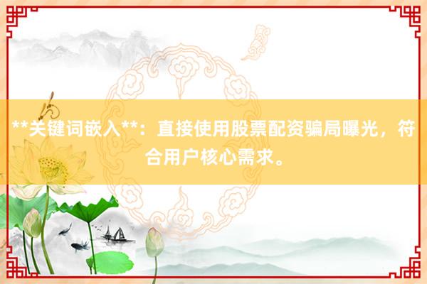 **关键词嵌入**：直接使用股票配资骗局曝光，符合用户核心需求。