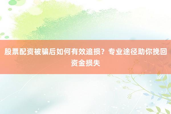 股票配资被骗后如何有效追损？专业途径助你挽回资金损失