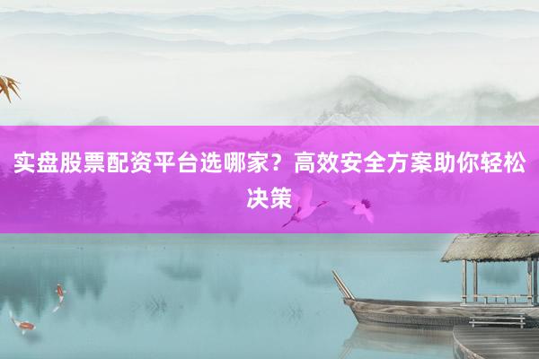 实盘股票配资平台选哪家？高效安全方案助你轻松决策