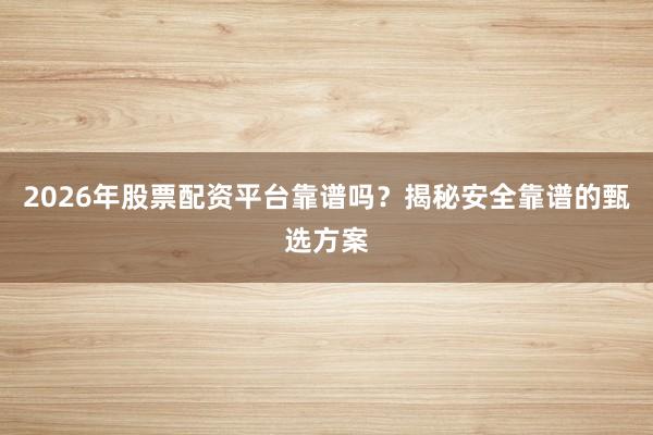 2026年股票配资平台靠谱吗？揭秘安全靠谱的甄选方案