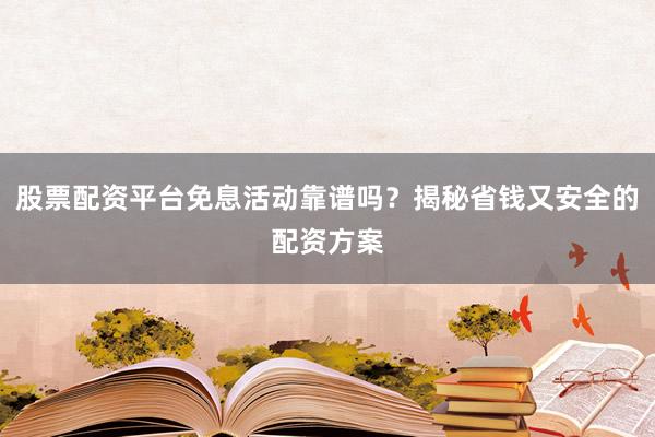 股票配资平台免息活动靠谱吗？揭秘省钱又安全的配资方案