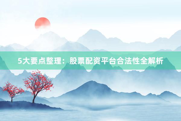 5大要点整理：股票配资平台合法性全解析
