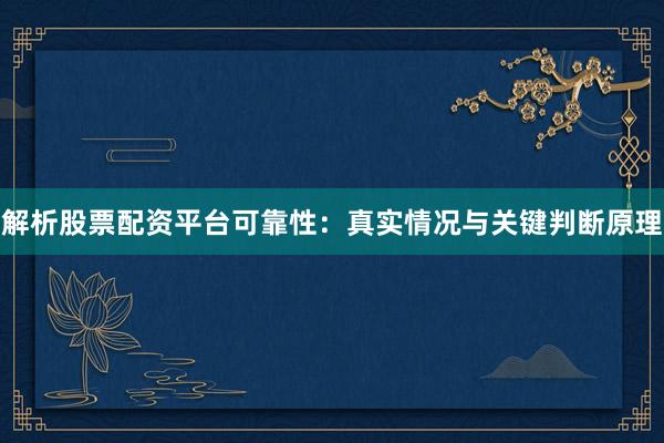 解析股票配资平台可靠性：真实情况与关键判断原理