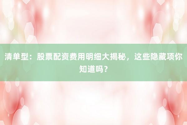 清单型：股票配资费用明细大揭秘，这些隐藏项你知道吗？