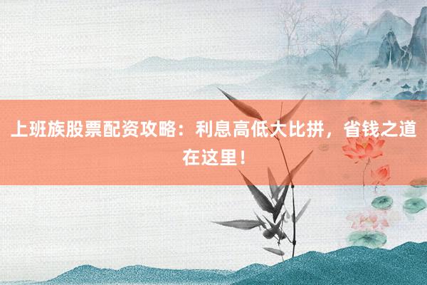 上班族股票配资攻略：利息高低大比拼，省钱之道在这里！