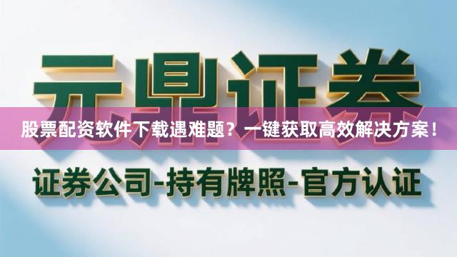 股票配资软件下载遇难题？一键获取高效解决方案！