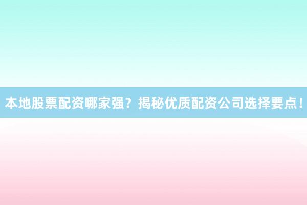 本地股票配资哪家强？揭秘优质配资公司选择要点！