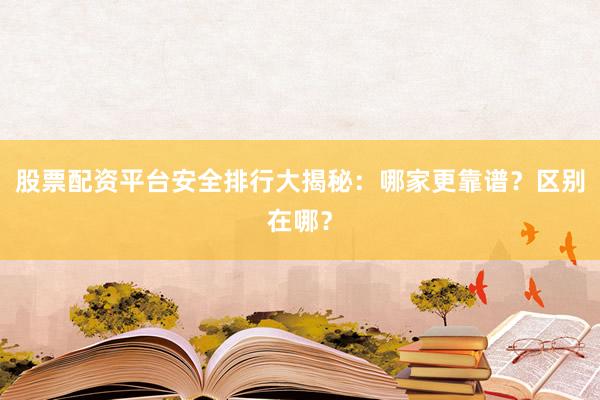 股票配资平台安全排行大揭秘：哪家更靠谱？区别在哪？
