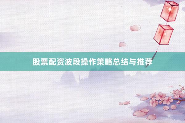 股票配资波段操作策略总结与推荐