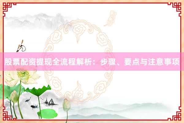 股票配资提现全流程解析：步骤、要点与注意事项