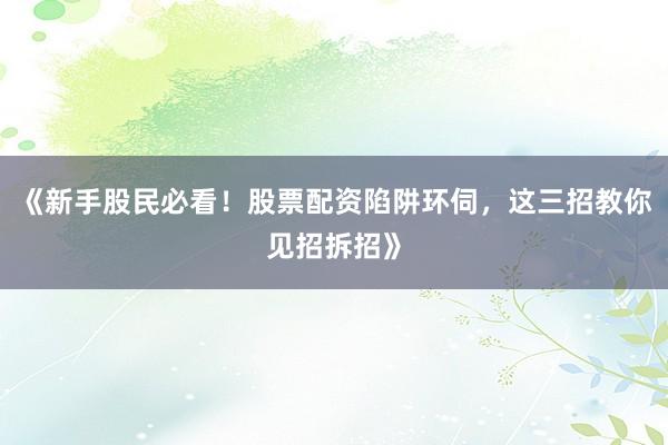 《新手股民必看!股票配资陷阱环伺,这三招教你见招拆招》