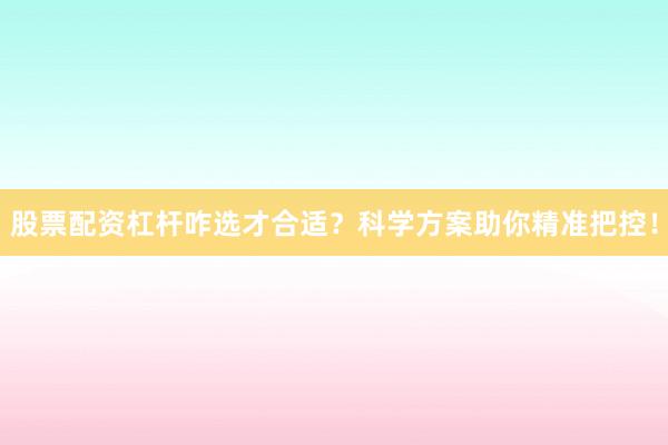 股票配资杠杆咋选才合适？科学方案助你精准把控！