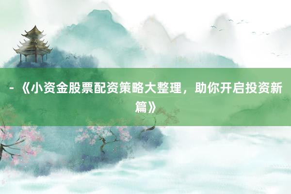 - 《小资金股票配资策略大整理,助你开启投资新篇》
