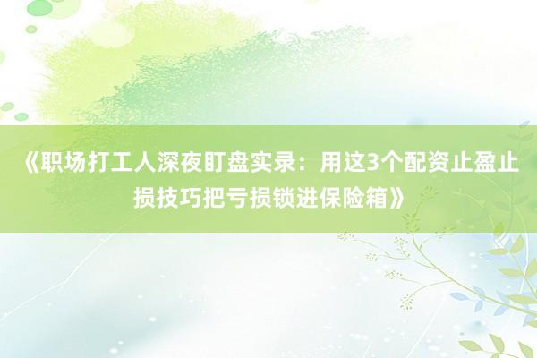 《职场打工人深夜盯盘实录：用这3个配资止盈止损技巧把亏损锁进保险箱》