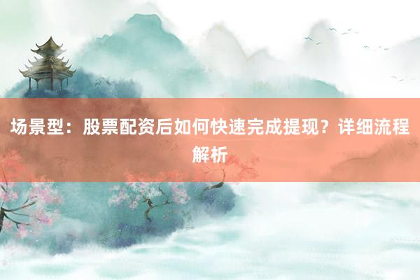 场景型：股票配资后如何快速完成提现？详细流程解析