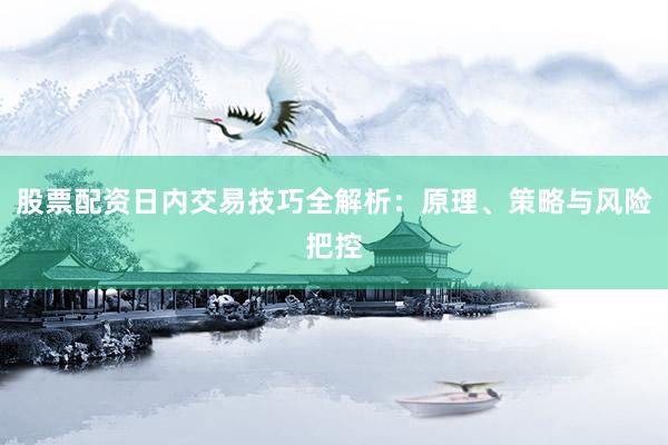 股票配资日内交易技巧全解析：原理、策略与风险把控