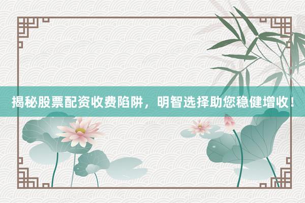 揭秘股票配资收费陷阱，明智选择助您稳健增收！